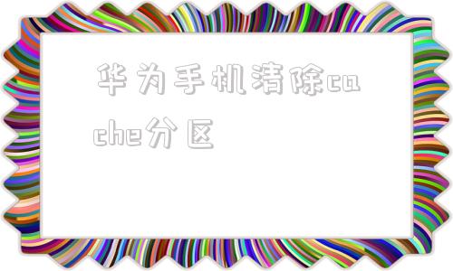 华为手机清除cache分区清除cache分区是什么意思