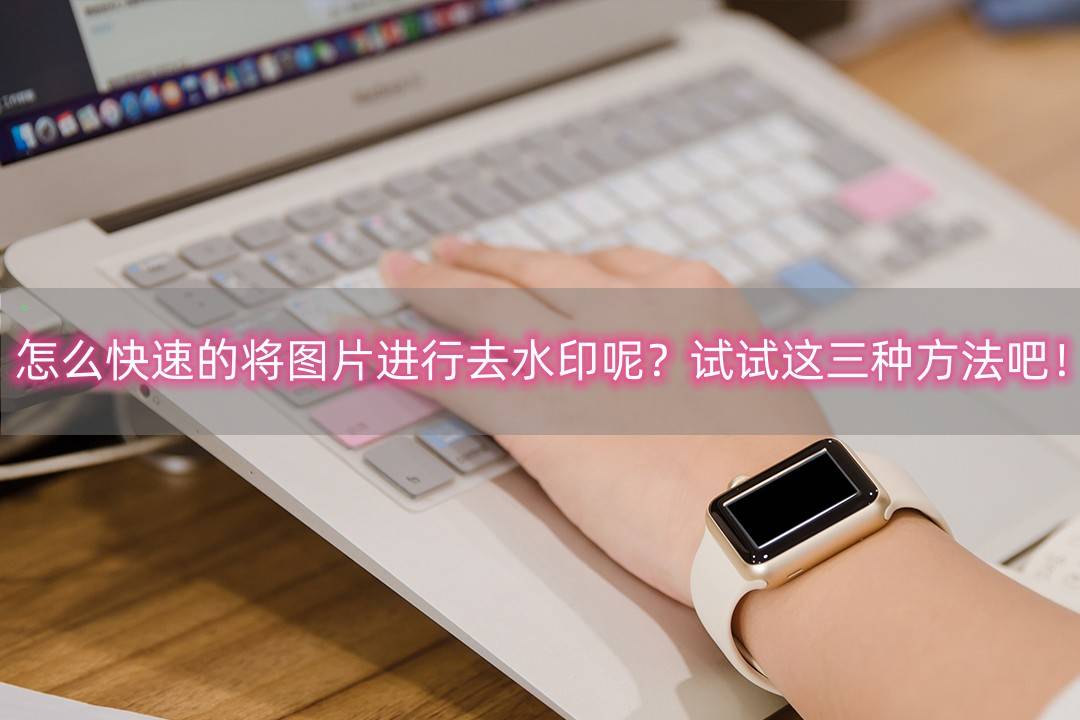 涂鸦壁纸软件苹果版
:怎么快速的将图片进行去水印呢？试试这三种方法吧！