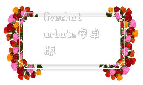livechaturbate安卓版的简单介绍