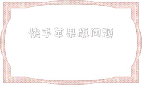 快手苹果版问题快手老版本苹果版