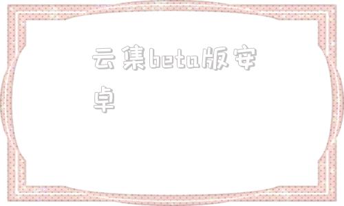 云集beta版安卓旧版本ios迅雷532