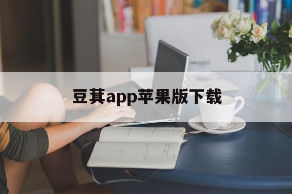 豆萁app苹果版下载(有什么和豆萁一样的软件吗)